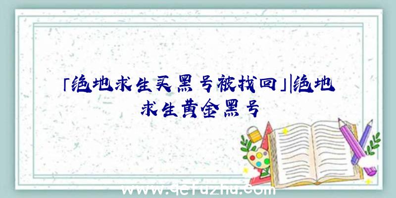 「绝地求生买黑号被找回」|绝地求生黄金黑号